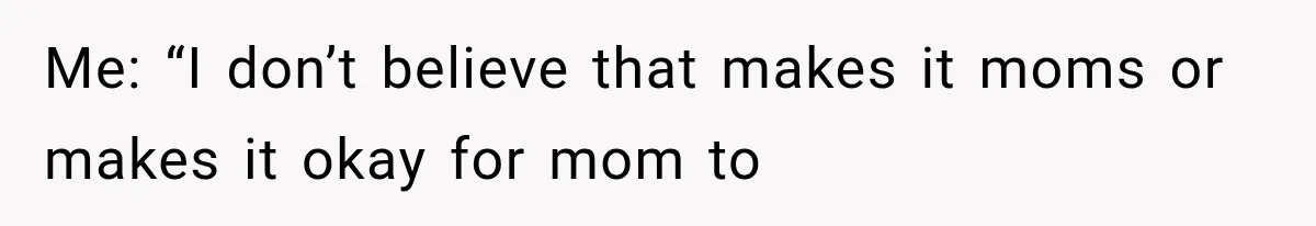 Me: “I don’t believe that makes it moms or makes it okay for mom to