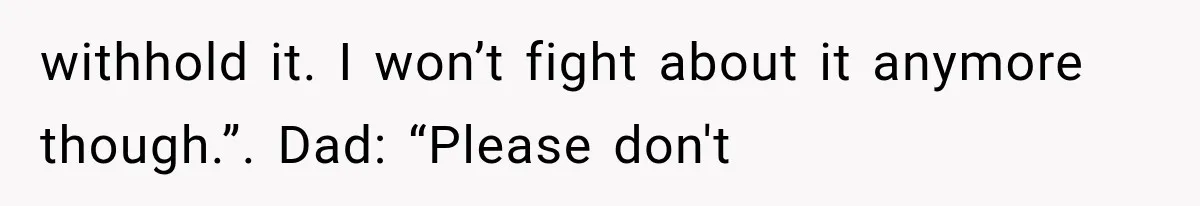 withhold it. I won’t fight about it anymore though.”. Dad: “Please don't