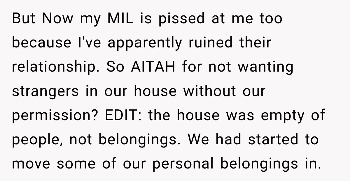 But Now my MIL is pissed at me too because I've apparently ruined their relationship. So AITAH for not wanting strangers in our house without our permission? EDIT: the house...