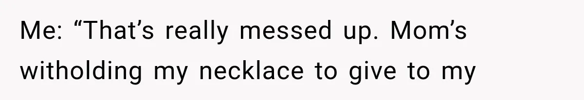 Me: “That’s really messed up. Mom’s witholding my necklace to give to my