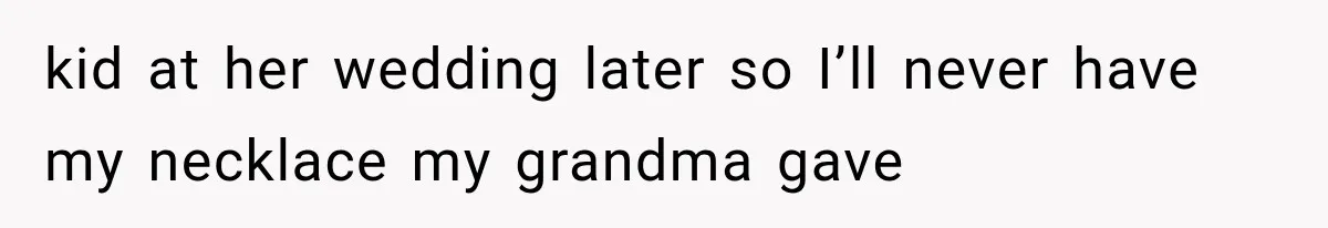 kid at her wedding later so I’ll never have my necklace my grandma gave