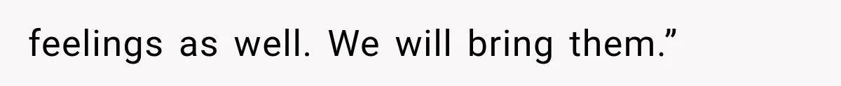 feelings as well. We will bring them.”