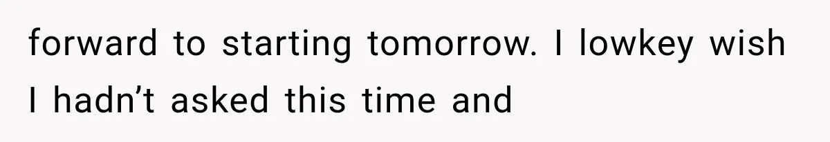 forward to starting tomorrow. I lowkey wish I hadn’t asked this time and