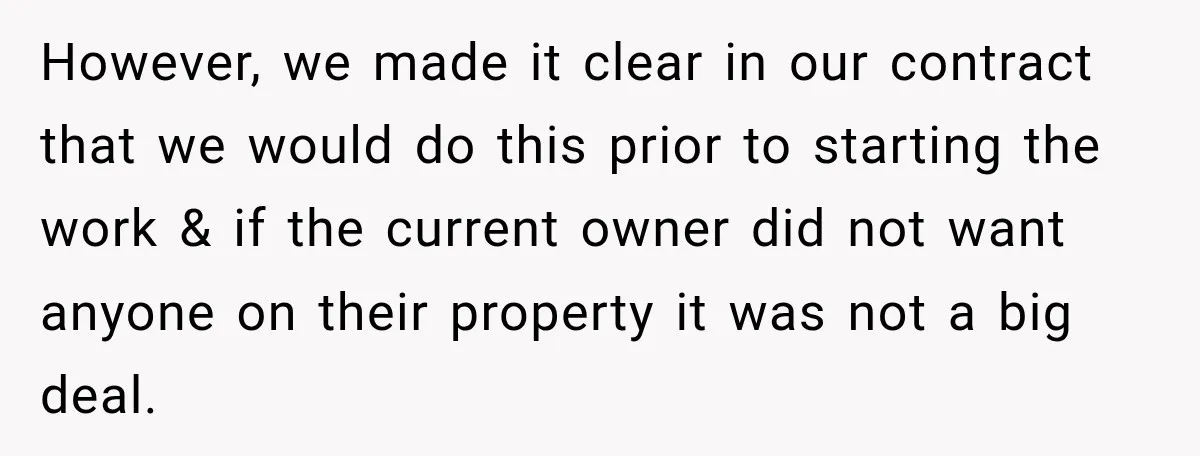 However, we made it clear in our contract that we would do this prior to starting the work & if the current owner did not want anyone on their property...