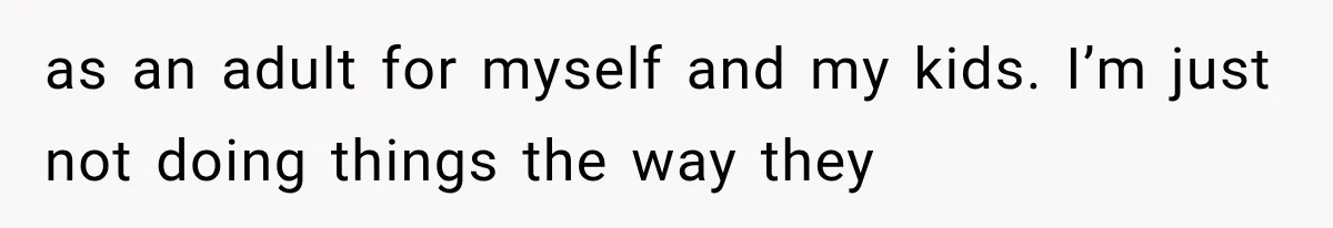 as an adult for myself and my kids. I’m just not doing things the way they