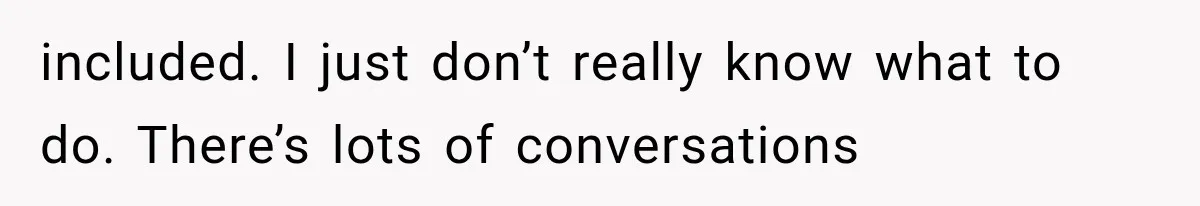 included. I just don’t really know what to do. There’s lots of conversations