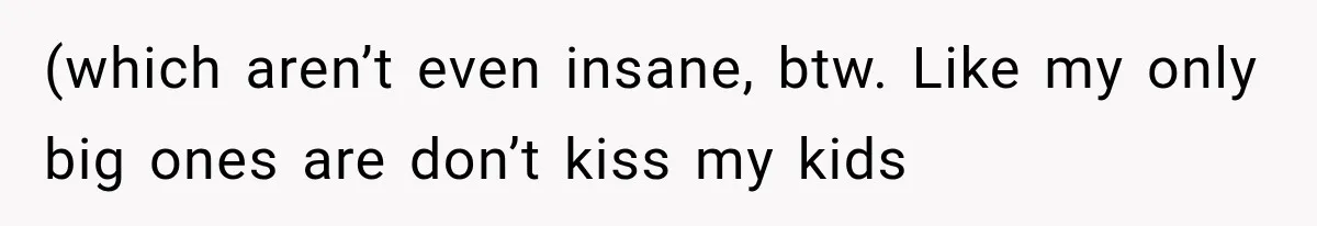 (which aren’t even insane, btw. Like my only big ones are don’t kiss my kids