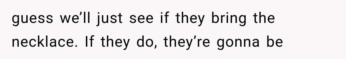 guess we’ll just see if they bring the necklace. If they do, they’re gonna be