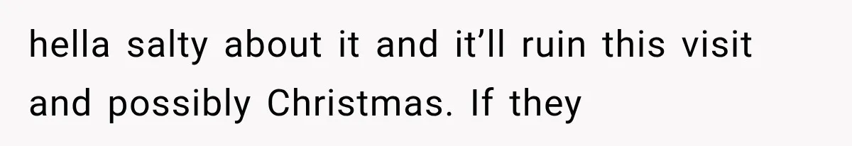 hella salty about it and it’ll ruin this visit and possibly Christmas. If they