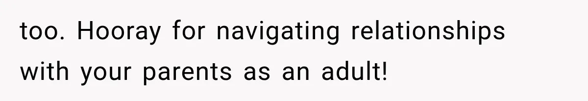 too. Hooray for navigating relationships with your parents as an adult!