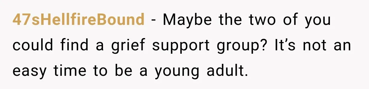 47sHellfireBound − Maybe the two of you could find a grief support group? It’s not an easy time to be a young adult.