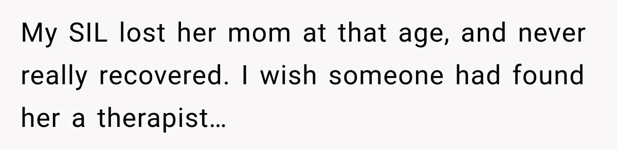 My SIL lost her mom at that age, and never really recovered. I wish someone had found her a therapist…
