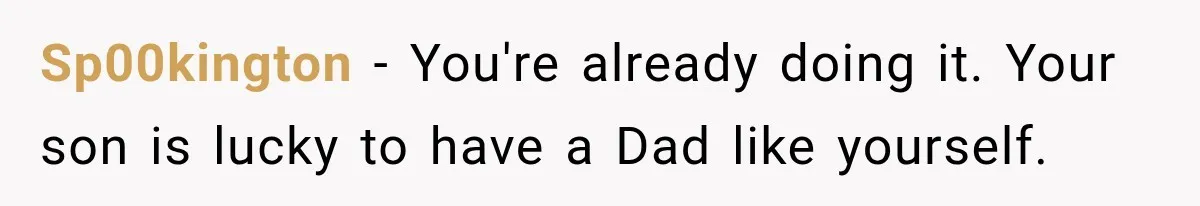 Sp00kington − You're already doing it. Your son is lucky to have a Dad like yourself.