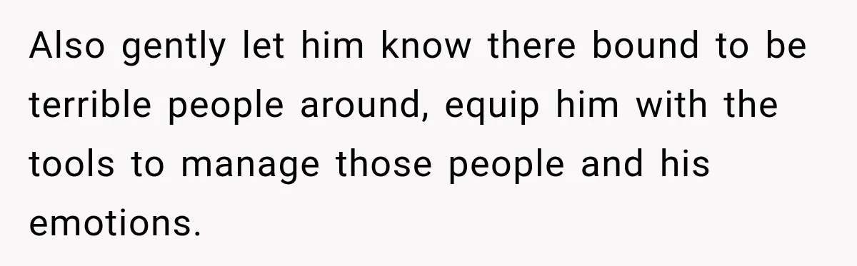 Also gently let him know there bound to be terrible people around, equip him with the tools to manage those people and his emotions.