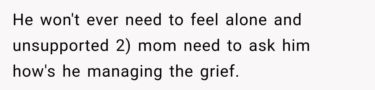 He won't ever need to feel alone and unsupported 2) mom need to ask him how's he managing the grief.
