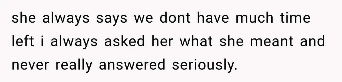 she always says we dont have much time left i always asked her what she meant and never really answered seriously.