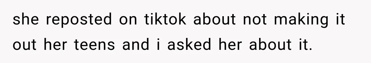 she reposted on tiktok about not making it out her teens and i asked her about it.