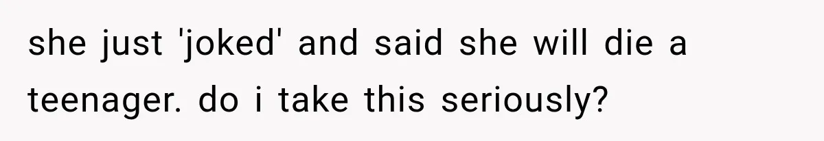she just 'joked' and said she will die a teenager. do i take this seriously?