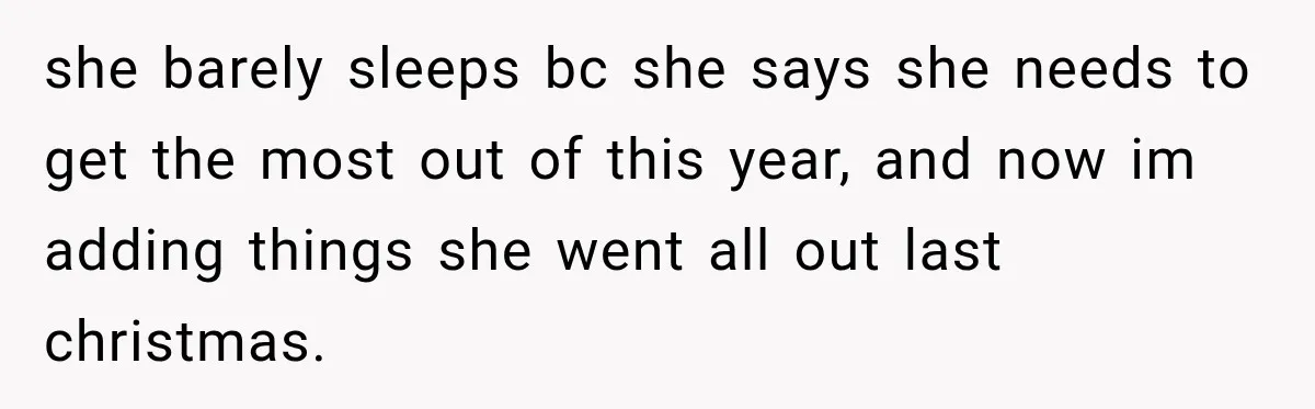 she barely sleeps bc she says she needs to get the most out of this year, and now im adding things she went all out last christmas.