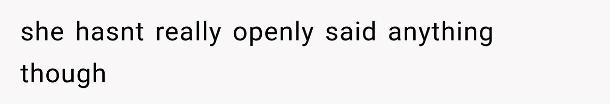 she hasnt really openly said anything though