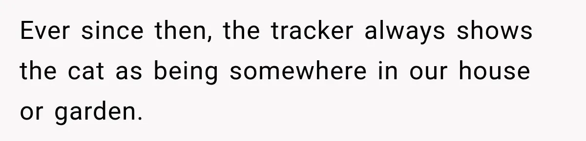 Ever since then, the tracker always shows the cat as being somewhere in our house or garden.