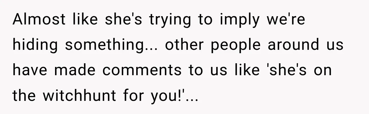 Almost like she's trying to imply we're hiding something... other people around us have made comments to us like 'she's on the witchhunt for you!'...