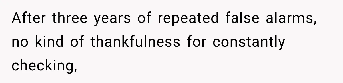 After three years of repeated false alarms, no kind of thankfulness for constantly checking,