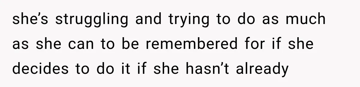 she’s struggling and trying to do as much as she can to be remembered for if she decides to do it if she hasn’t already