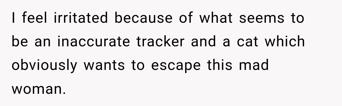 I feel irritated because of what seems to be an inaccurate tracker and a cat which obviously wants to escape this mad woman.