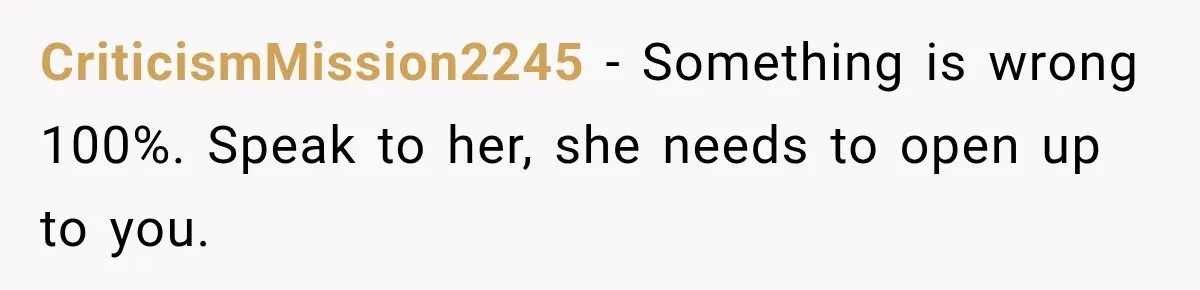 CriticismMission2245 − Something is wrong 100%. Speak to her, she needs to open up to you.