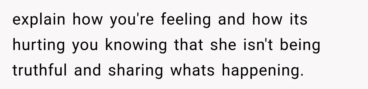 explain how you're feeling and how its hurting you knowing that she isn't being truthful and sharing whats happening.