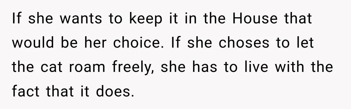 If she wants to keep it in the House that would be her choice. If she choses to let the cat roam freely, she has to live with the fact...