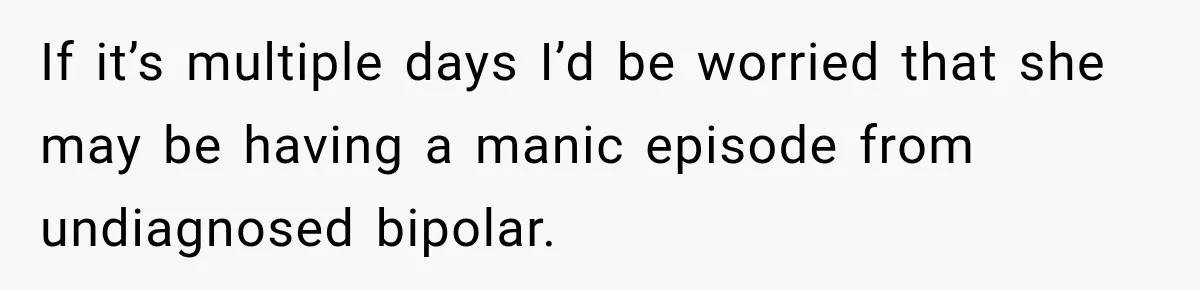 If it’s multiple days I’d be worried that she may be having a manic episode from undiagnosed bipolar.