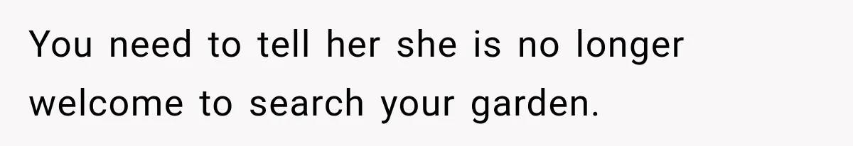 You need to tell her she is no longer welcome to search your garden.