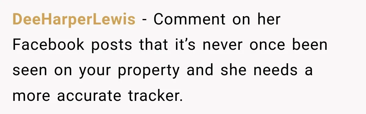 DeeHarperLewis − Comment on her Facebook posts that it’s never once been seen on your property and she needs a more accurate tracker.