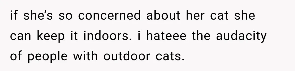 if she’s so concerned about her cat she can keep it indoors. i hateee the audacity of people with outdoor cats.