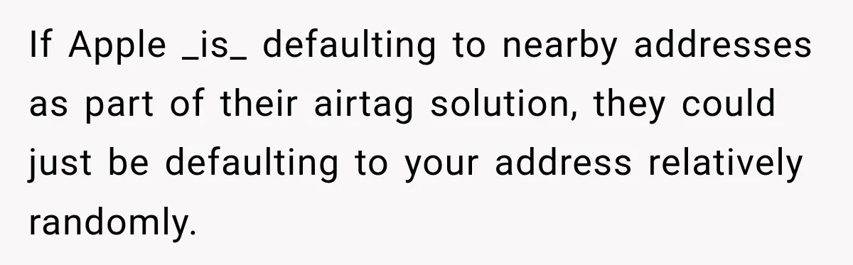 If Apple _is_ defaulting to nearby addresses as part of their airtag solution, they could just be defaulting to your address relatively randomly.