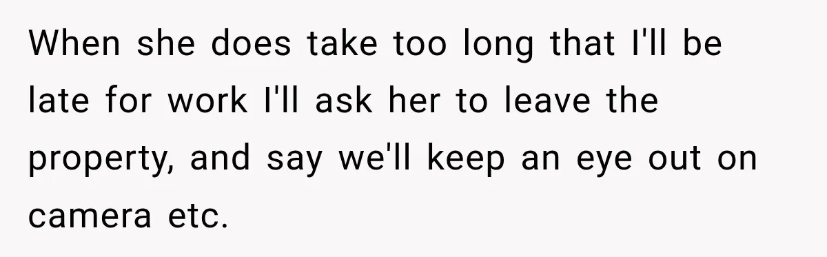 When she does take too long that I'll be late for work I'll ask her to leave the property, and say we'll keep an eye out on camera etc.