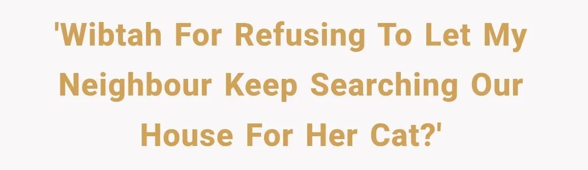 'WIBTAH for refusing to let my neighbour keep searching our house for her cat?'