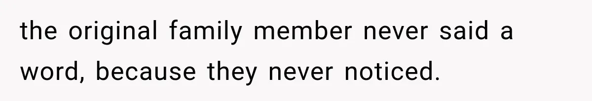 the original family member never said a word, because they never noticed.