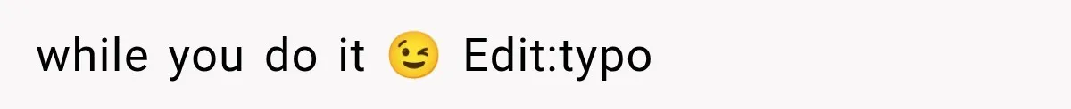 while you do it 😉 Edit:typo