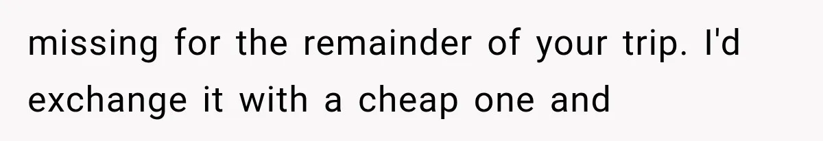 missing for the remainder of your trip. I'd exchange it with a cheap one and