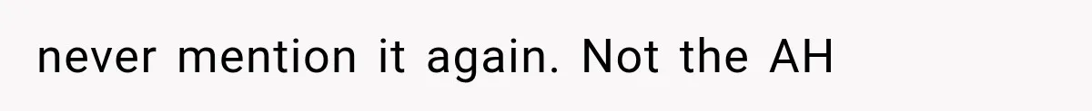 never mention it again. Not the AH