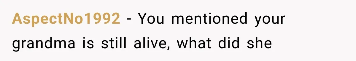 AspectNo1992 − You mentioned your grandma is still alive, what did she