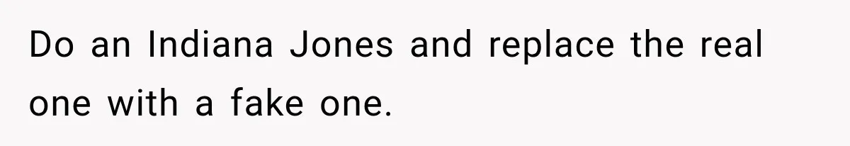 Do an Indiana Jones and replace the real one with a fake one.