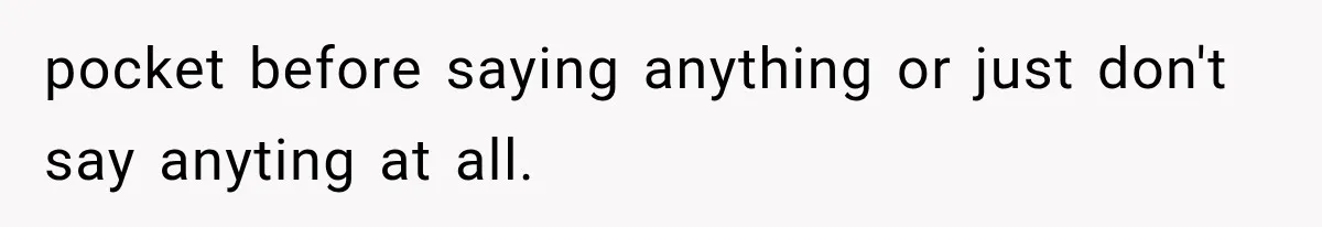pocket before saying anything or just don't say anyting at all.