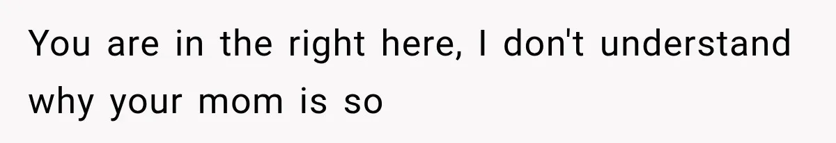 You are in the right here, I don't understand why your mom is so