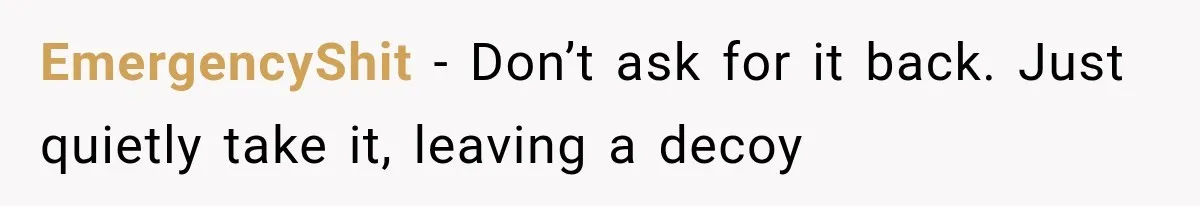 EmergencyShit − Don’t ask for it back. Just quietly take it, leaving a decoy