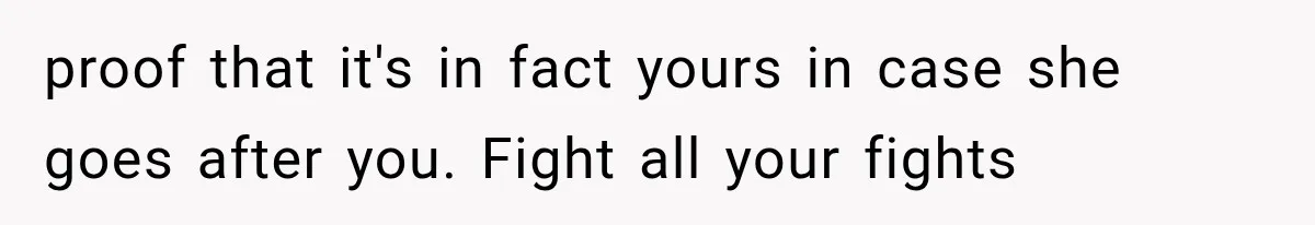 proof that it's in fact yours in case she goes after you. Fight all your fights