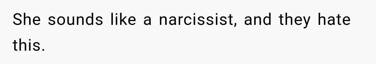 She sounds like a narcissist, and they hate this.